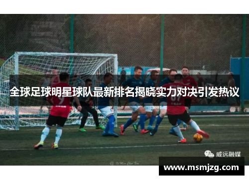 全球足球明星球队最新排名揭晓实力对决引发热议