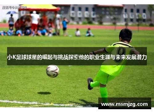 小K足球球星的崛起与挑战探索他的职业生涯与未来发展潜力