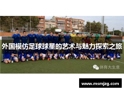 外国模仿足球球星的艺术与魅力探索之旅