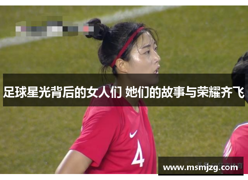 足球星光背后的女人们 她们的故事与荣耀齐飞