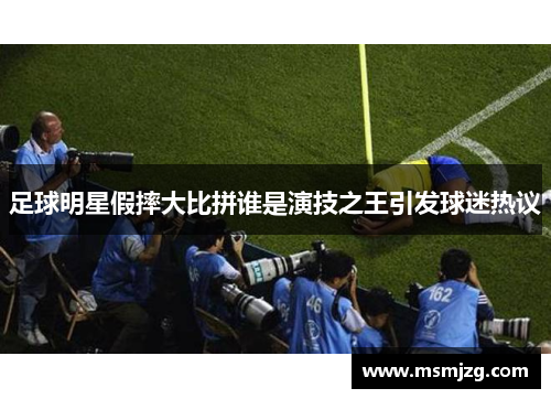 足球明星假摔大比拼谁是演技之王引发球迷热议