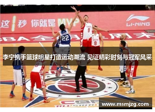李宁携手篮球明星打造运动潮流 见证精彩时刻与冠军风采