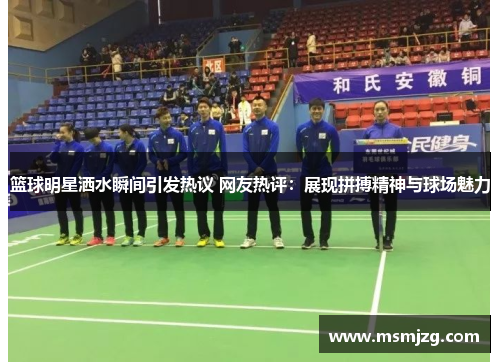篮球明星洒水瞬间引发热议 网友热评：展现拼搏精神与球场魅力