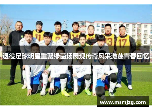 退役足球明星重聚绿茵场展现传奇风采激荡青春回忆