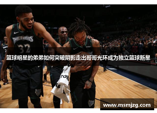 篮球明星的弟弟如何突破阴影走出哥哥光环成为独立篮球新星
