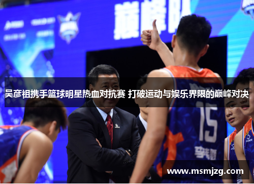 吴彦祖携手篮球明星热血对抗赛 打破运动与娱乐界限的巅峰对决