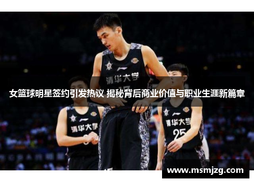 女篮球明星签约引发热议 揭秘背后商业价值与职业生涯新篇章