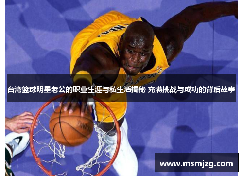 台湾篮球明星老公的职业生涯与私生活揭秘 充满挑战与成功的背后故事