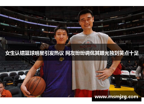 女生认错篮球明星引发热议 网友纷纷调侃其眼光独到笑点十足
