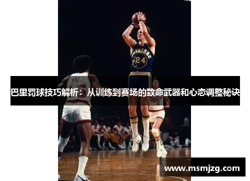 巴里罚球技巧解析：从训练到赛场的致命武器和心态调整秘诀