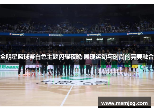 全明星篮球赛白色主题闪耀夜晚 展现运动与时尚的完美融合