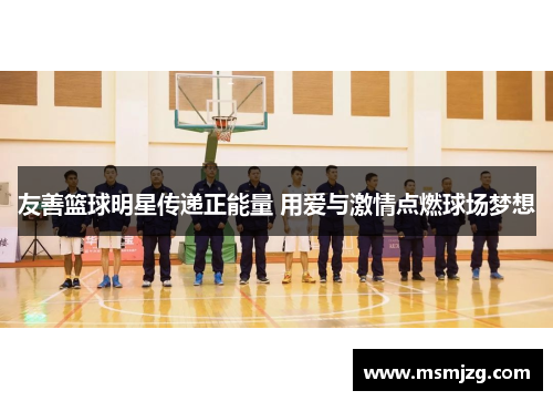 友善篮球明星传递正能量 用爱与激情点燃球场梦想