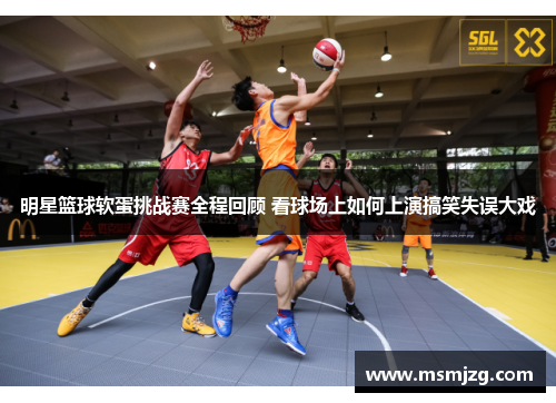 明星篮球软蛋挑战赛全程回顾 看球场上如何上演搞笑失误大戏